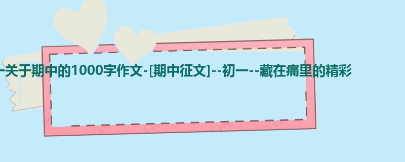 初一关于期中的1000字作文-[期中征文]--初一--藏在痛里的精彩