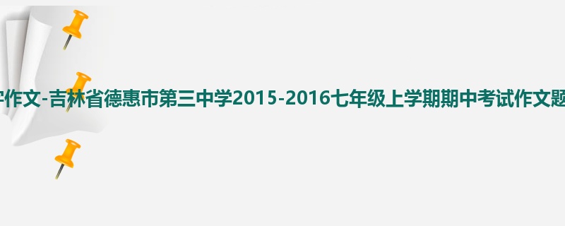 初一关于期中的800字作文-吉林省德惠市第三中学2015-2016七年级上学期期中考试作文题目及范文