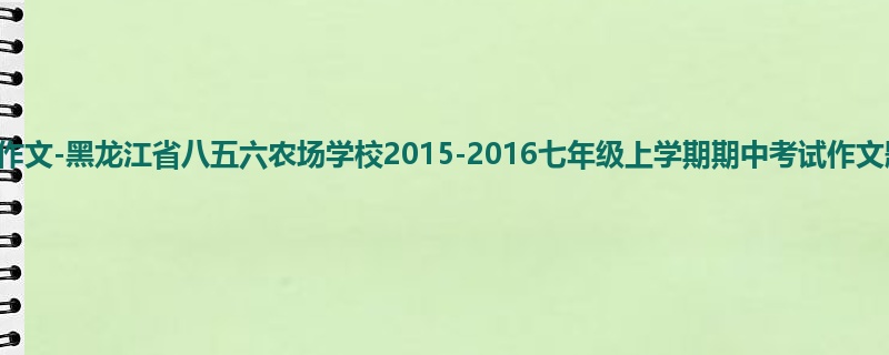 初一关于期中的1400字作文-黑龙江省八五六农场学校2015-2016七年级上学期期中考试作文题目及范文