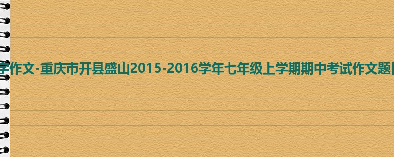 初一关于期中的700字作文-重庆市开县盛山2015-2016学年七年级上学期期中考试作文题目及范文