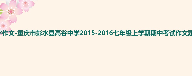 初一关于期中的1300字作文-重庆市彭水县高谷中学2015-2016七年级上学期期中考试作文题目及范文