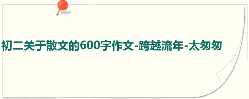 初二关于散文的600字作文-跨越流年-太匆匆