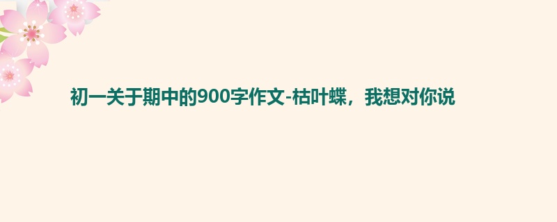 初一关于期中的900字作文-枯叶蝶,我想对你说