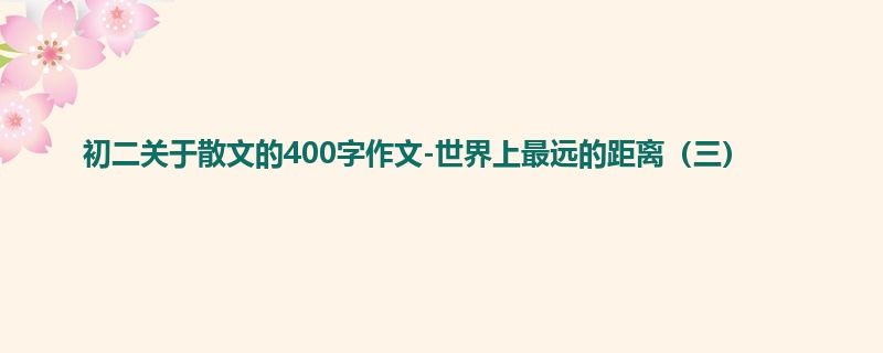初二关于散文的400字作文-世界上最远的距离(三)