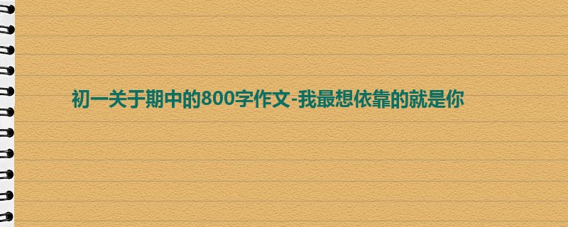 初一关于期中的800字作文-我最想依靠的就是你