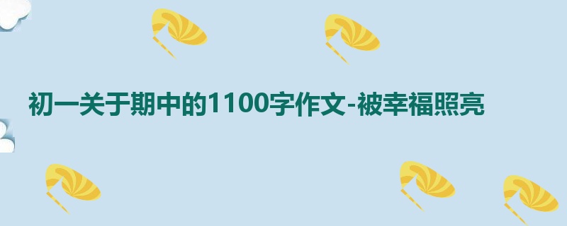 初一关于期中的1100字作文-被幸福照亮