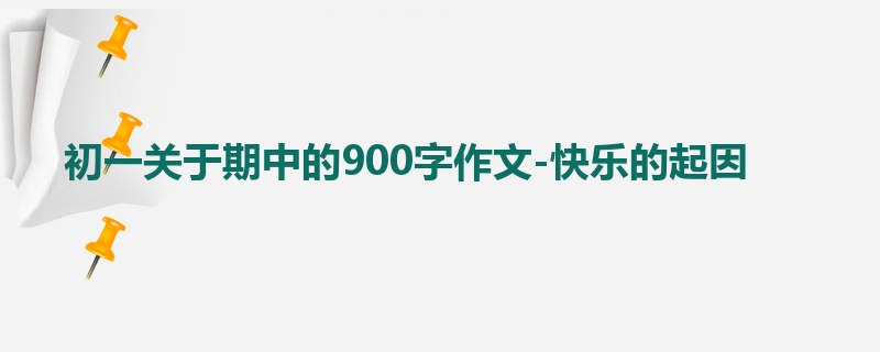 初一关于期中的900字作文-快乐的起因