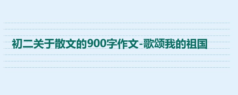 初二关于散文的900字作文-歌颂我的祖国