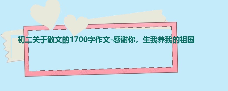 初二关于散文的1700字作文-感谢你,生我养我的祖国