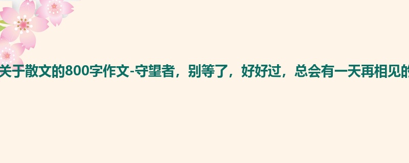 初二关于散文的800字作文-守望者,别等了,好好过,总会有一天再相见的