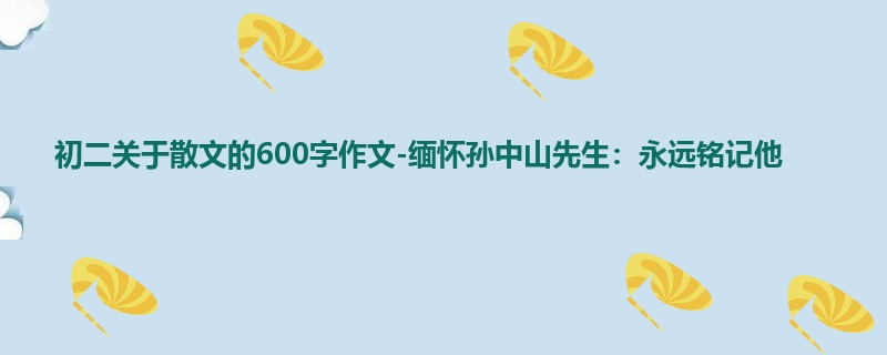 初二关于散文的600字作文-缅怀孙中山先生:永远铭记他