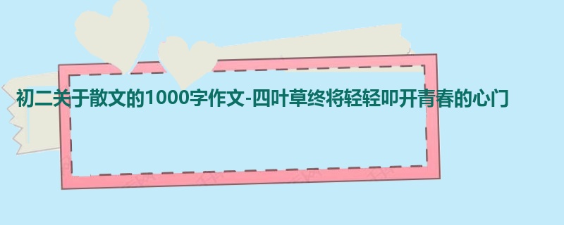 初二关于散文的1000字作文-四叶草终将轻轻叩开青春的心门
