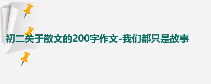 初二关于散文的200字作文-我们都只是故事