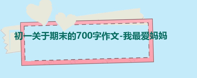 初一关于期末的700字作文-我最爱妈妈
