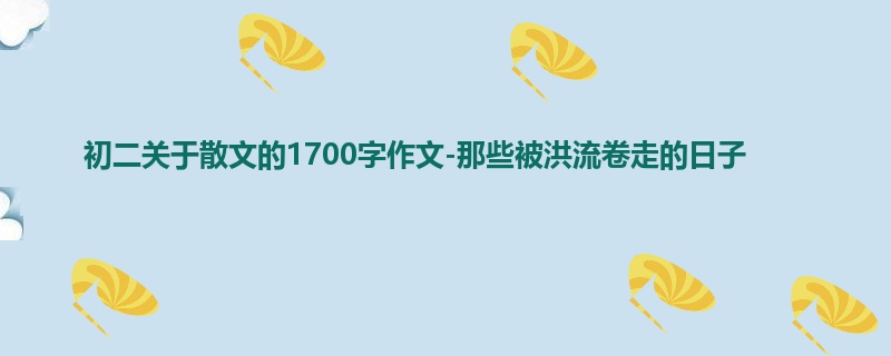 初二关于散文的1700字作文-那些被洪流卷走的日子