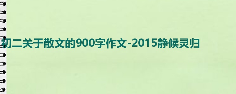初二关于散文的900字作文-2015静候灵归