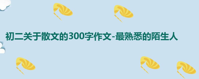 初二关于散文的300字作文-最熟悉的陌生人