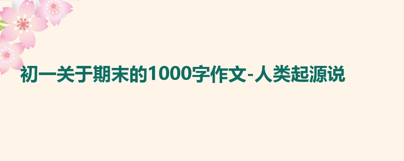 初一关于期末的1000字作文-人类起源说