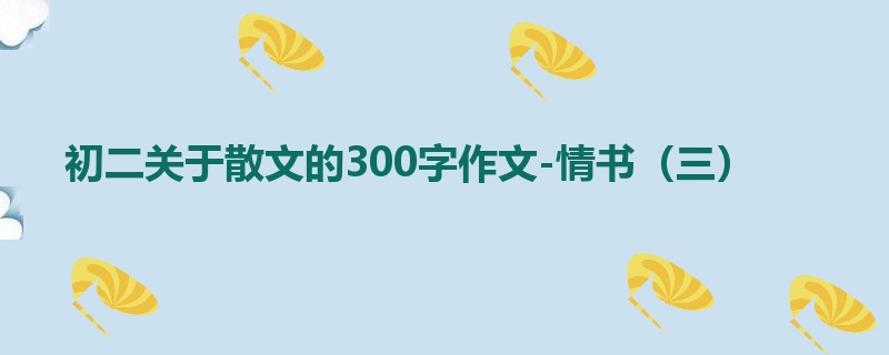 初二关于散文的300字作文-情书(三)
