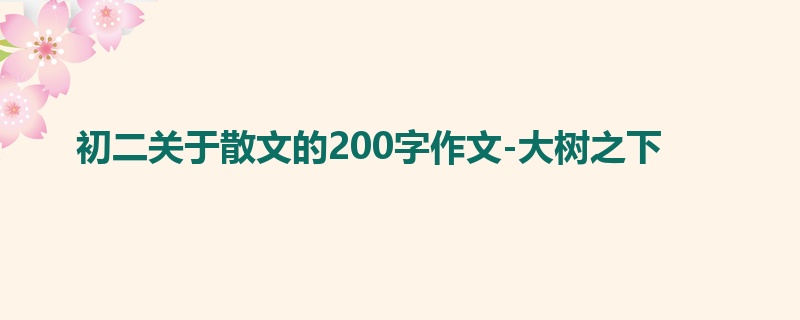 初二关于散文的200字作文-大树之下