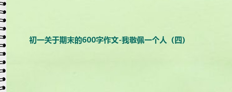 初一关于期末的600字作文-我敬佩一个人（四）