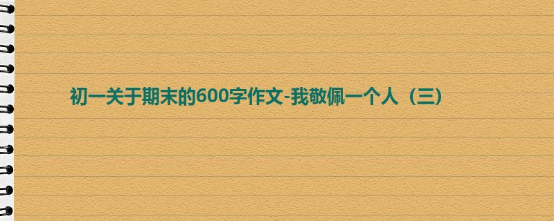 初一关于期末的600字作文-我敬佩一个人(三)