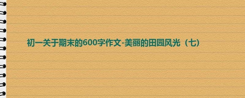 初一关于期末的600字作文-美丽的田园风光(七)