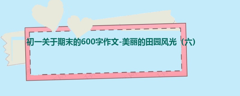 初一关于期末的600字作文-美丽的田园风光(六)