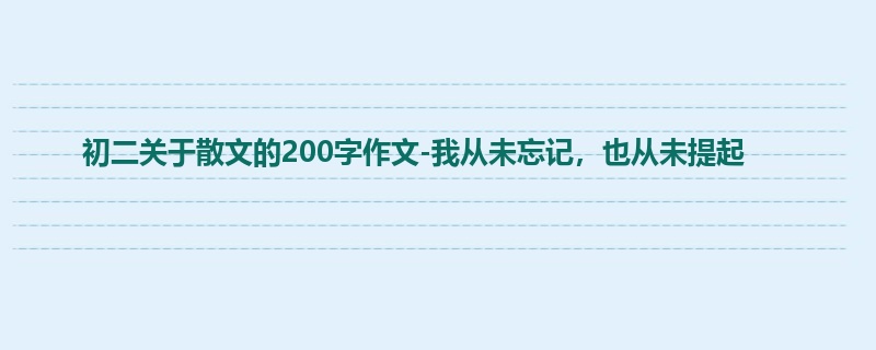 初二关于散文的200字作文-我从未忘记,也从未提起