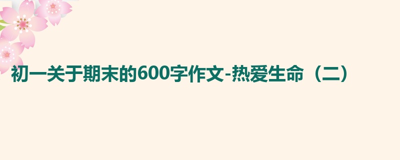 初一关于期末的600字作文-热爱生命（二）
