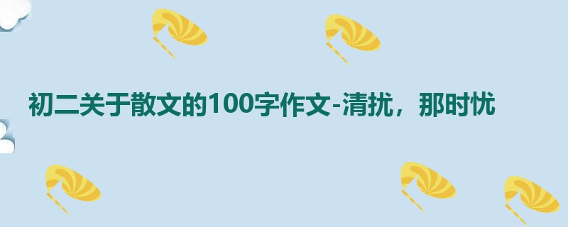 初二关于散文的100字作文-清扰，那时忧