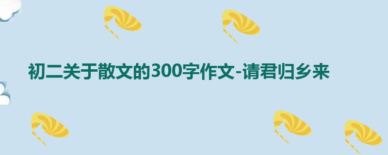 初二关于散文的300字作文-请君归乡来