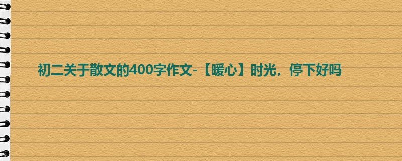 初二关于散文的400字作文-【暖心】时光，停下好吗