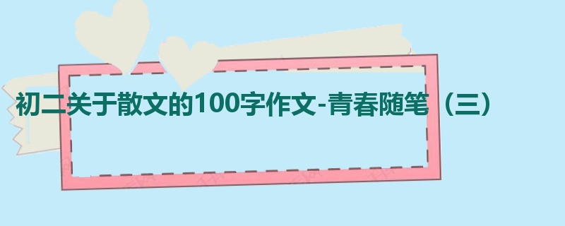 初二关于散文的100字作文-青春随笔（三）