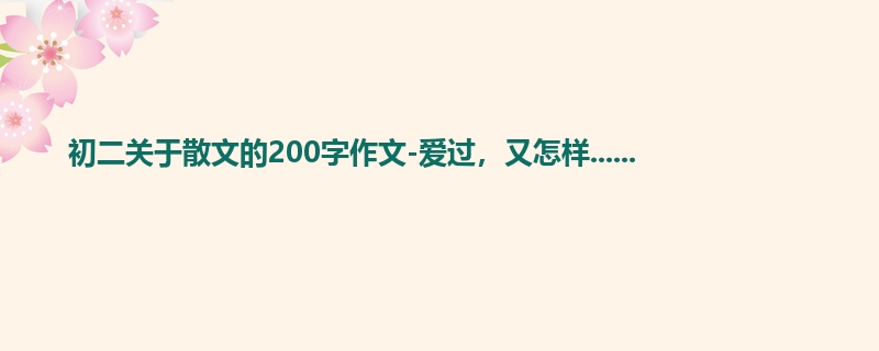 初二关于散文的200字作文-爱过，又怎样......
