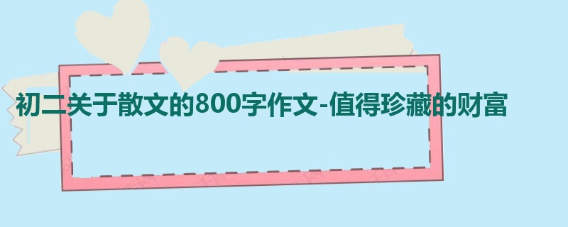 初二关于散文的800字作文-值得珍藏的财富
