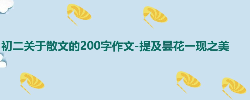 初二关于散文的200字作文-提及昙花一现之美