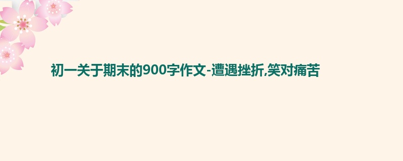 初一关于期末的900字作文-遭遇挫折,笑对痛苦