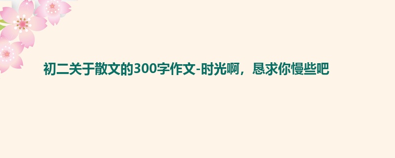 初二关于散文的300字作文-时光啊,恳求你慢些吧