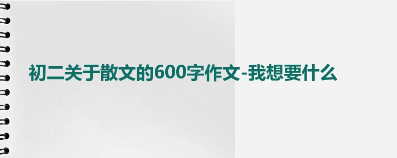 初二关于散文的600字作文-我想要什么