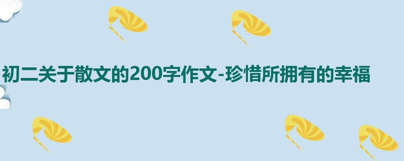 初二关于散文的200字作文-珍惜所拥有的幸福