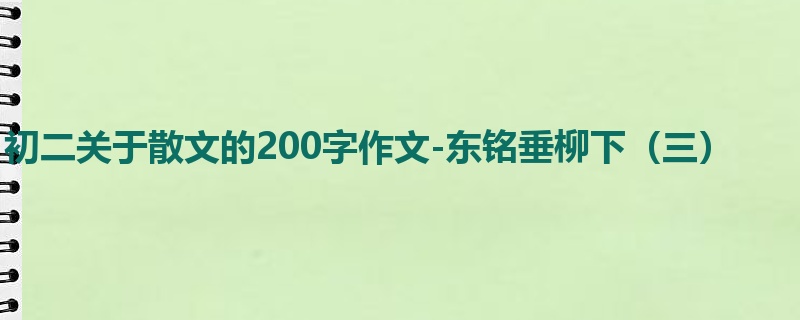 初二关于散文的200字作文-东铭垂柳下（三）