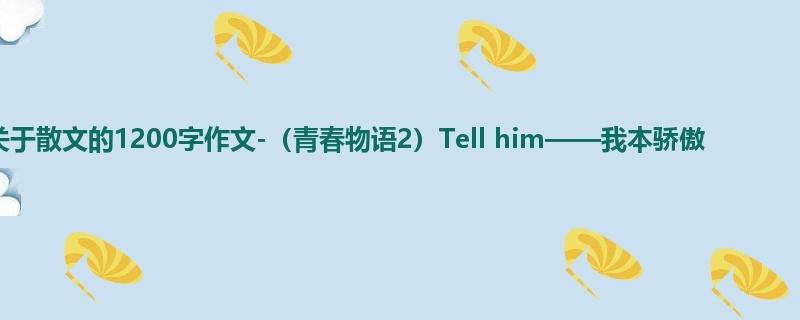 初二关于散文的1200字作文-(青春物语2)Tell him——我本骄傲