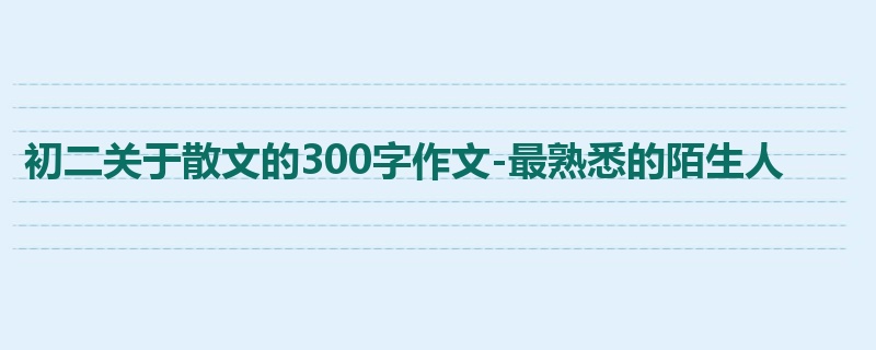初二关于散文的300字作文-最熟悉的陌生人