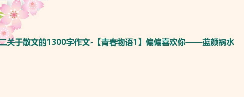 初二关于散文的1300字作文-【青春物语1】偏偏喜欢你——蓝颜祸水