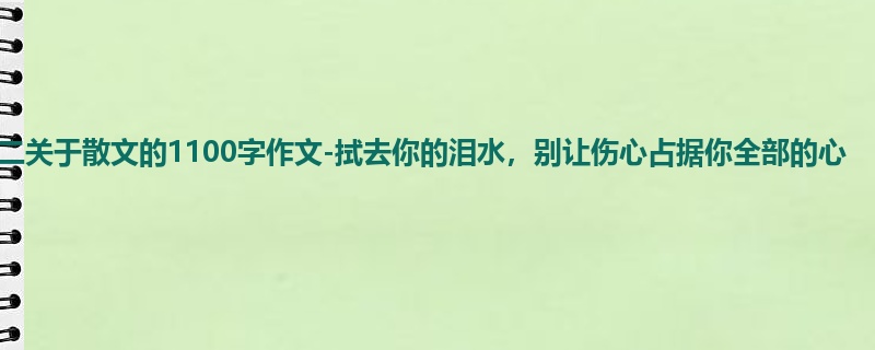 初二关于散文的1100字作文-拭去你的泪水，别让伤心占据你全部的心