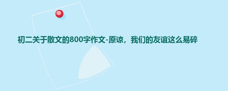 初二关于散文的800字作文-原谅,我们的友谊这么易碎