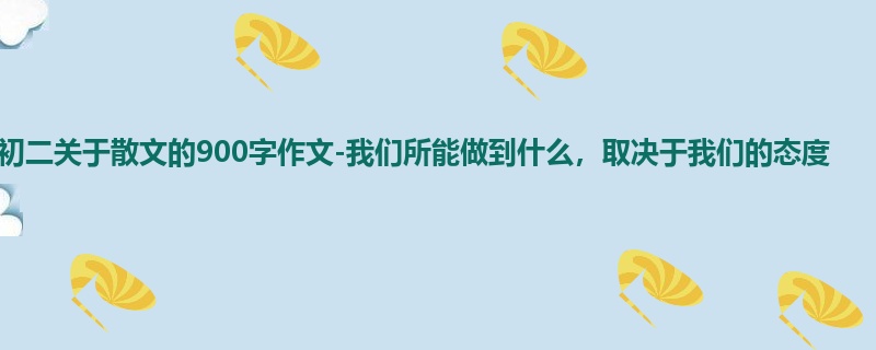 初二关于散文的900字作文-我们所能做到什么,取决于我们的态度