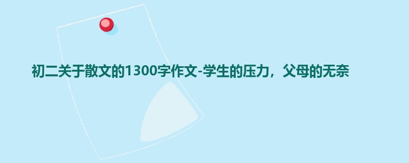 初二关于散文的1300字作文-学生的压力,父母的无奈