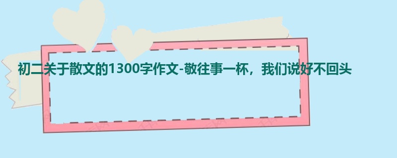 初二关于散文的1300字作文-敬往事一杯,我们说好不回头
